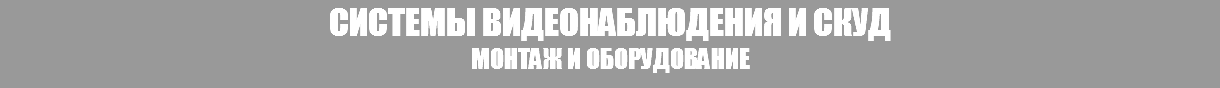 СИСТЕМЫ ВИДЕОНАБЛЮДЕНИЯ И СКУД
МОНТАЖ И ОБОРУДОВАНИЕ